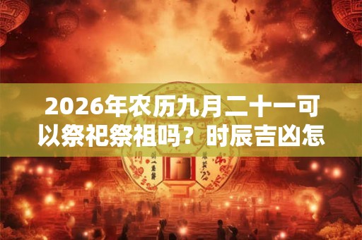 2026年农历九月二十一可以祭祀祭祖吗?时辰吉凶怎么样? 2026年农历九月二十一可以祭祀祭祖吗?时辰吉凶怎么样?
