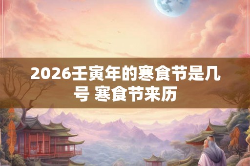 2026壬寅年的寒食节是几号 寒食节来历 2026壬寅年的寒食节是几号 寒食节来历