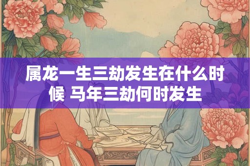 属龙一生三劫发生在什么时候 马年三劫何时发生