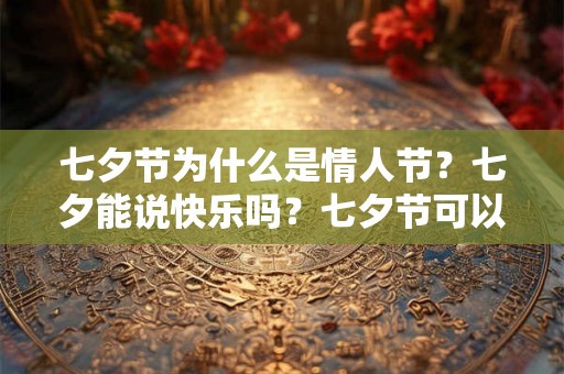 七夕节为什么是情人节?七夕能说快乐吗?七夕节可以祝什么人快乐? 七夕节为什么是情人节?七夕能说快乐吗?七夕节可以祝什么人快乐?