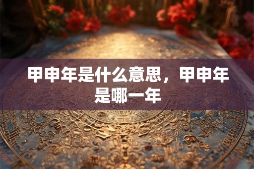 甲申年是什么意思，甲申年是哪一年