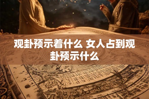 观卦预示着什么 女人占到观卦预示什么