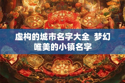 虚构的城市名字大全  梦幻唯美的小镇名字