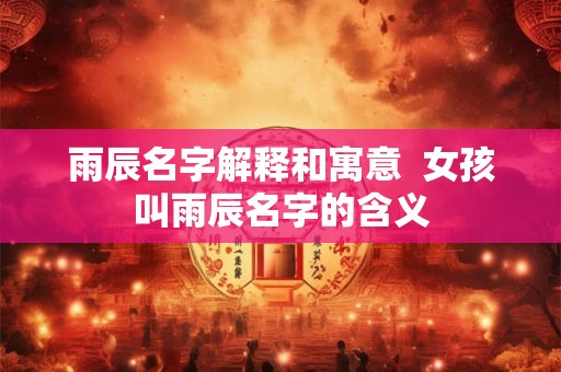 雨辰名字解释和寓意  女孩叫雨辰名字的含义