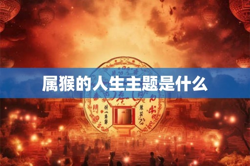 属猴的人生主题是什么 属猴的人生主题是什么