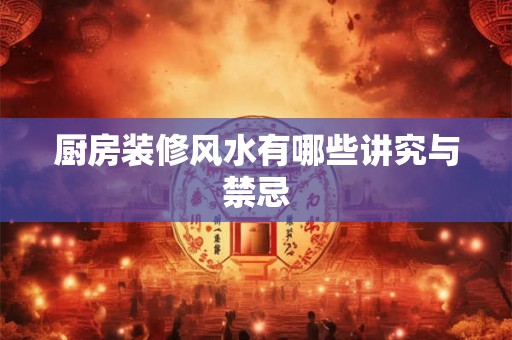 厨房装修风水有哪些讲究与禁忌 厨房装修风水有哪些讲究与禁忌