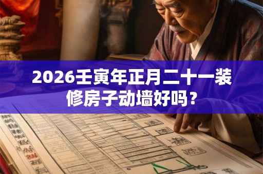 2026壬寅年正月二十一装修房子动墙好吗? 2026壬寅年正月二十一装修房子动墙好吗?
