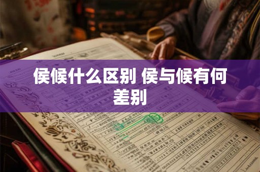 侯候什么区别 侯与候有何差别