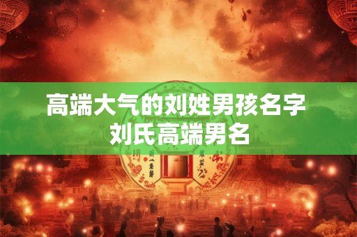 高端大气的刘姓男孩名字 刘氏高端男名