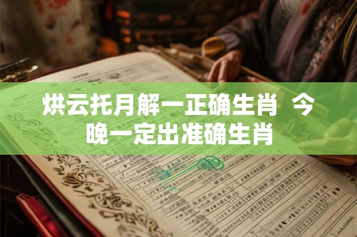 烘云托月解一正确生肖  今晚一定出准确生肖