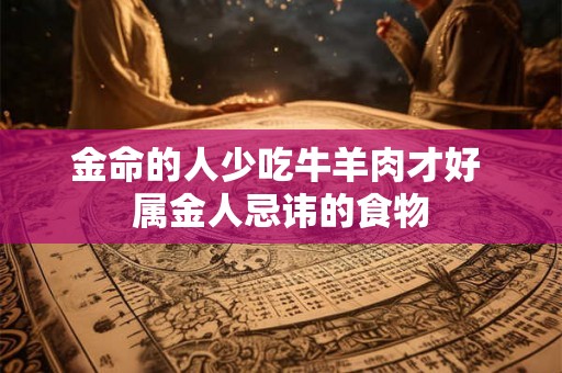 金命的人少吃牛羊肉才好 属金人忌讳的食物 金命的人少吃牛羊肉才好 属金人忌讳的食物
