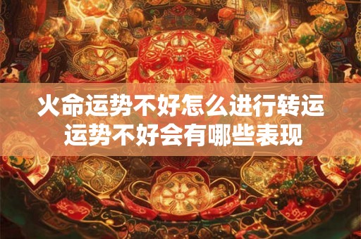 火命运势不好怎么进行转运 运势不好会有哪些表现