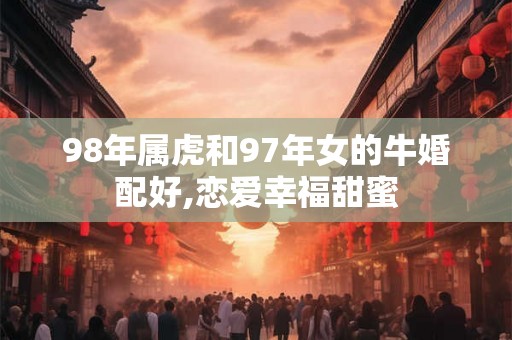 98年属虎和97年女的牛婚配好,恋爱幸福甜蜜 98年属虎和97年女的牛婚配好,恋爱幸福甜蜜