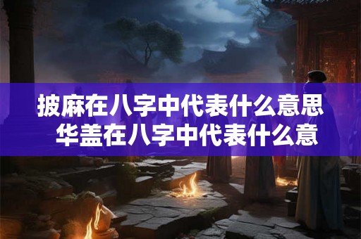 披麻在八字中代表什么意思  华盖在八字中代表什么意思