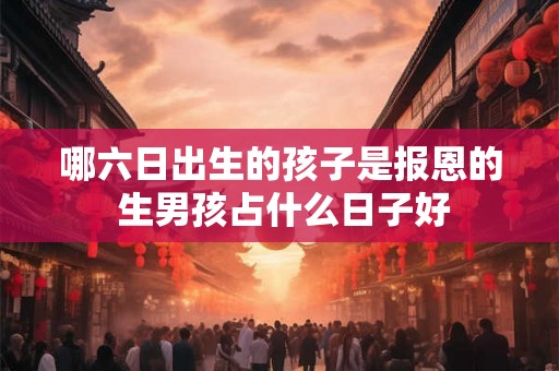 哪六日出生的孩子是报恩的 生男孩占什么日子好