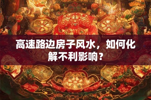 高速路边房子风水,如何化解不利影响? 高速路边房子风水,如何化解不利影响?