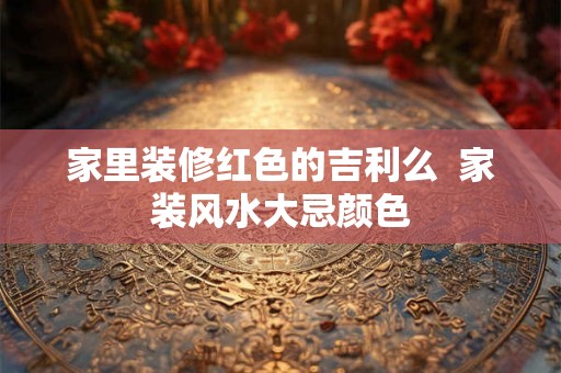 家里装修红色的吉利么  家装风水大忌颜色