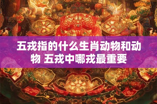 五戎指的什么生肖动物和动物 五戎中哪戎最重要