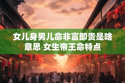 女儿身男儿命非富即贵是啥意思 女生帝王命特点