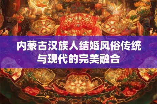 内蒙古汉族人结婚风俗传统与现代的完美融合