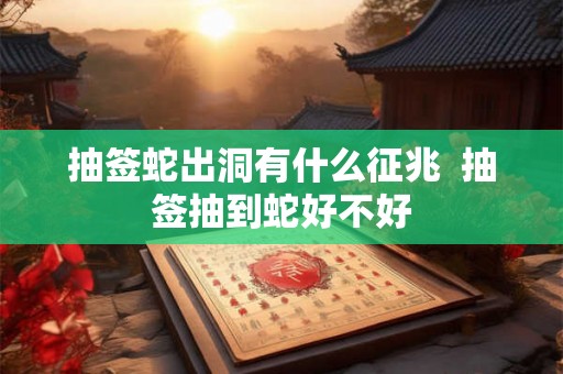 抽签蛇出洞有什么征兆  抽签抽到蛇好不好