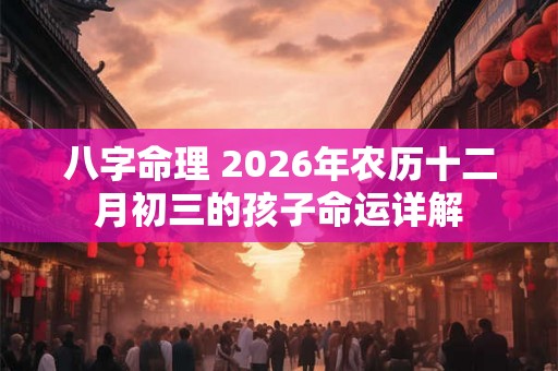 八字命理 2026年农历十二月初三的孩子命运详解