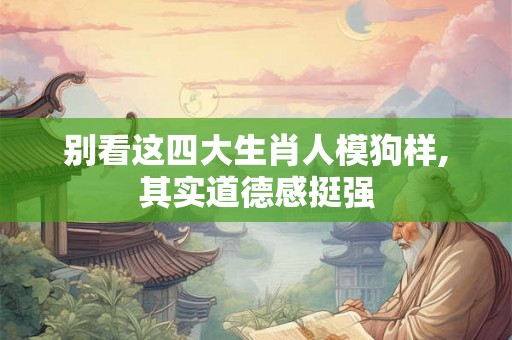 别看这四大生肖人模狗样,其实道德感挺强