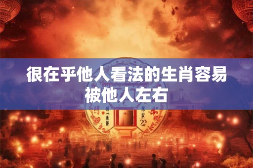 很在乎他人看法的生肖容易被他人左右 很在乎他人看法的生肖容易被他人左右