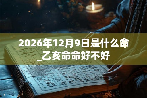 2026年12月9日是什么命_乙亥命命好不好