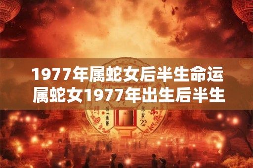 1977年属蛇女后半生命运 属蛇女1977年出生后半生命运如何