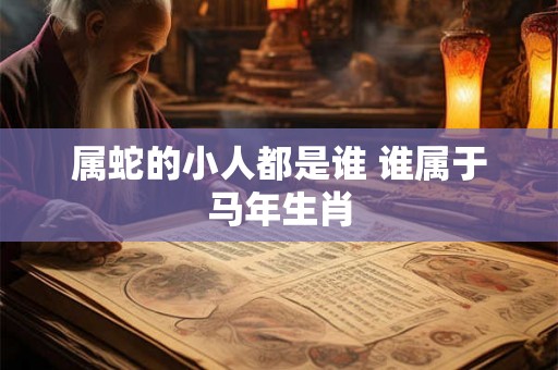 属蛇的小人都是谁 谁属于马年生肖