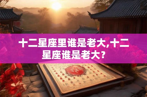 十二星座里谁是老大,十二星座谁是老大？