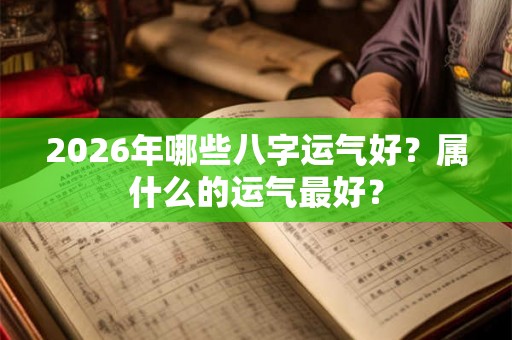 2026年哪些八字运气好?属什么的运气最好? 2026年哪些八字运气好?属什么的运气最好?