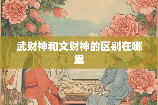 武财神和文财神的区别在哪里 武财神和文财神的区别在哪里