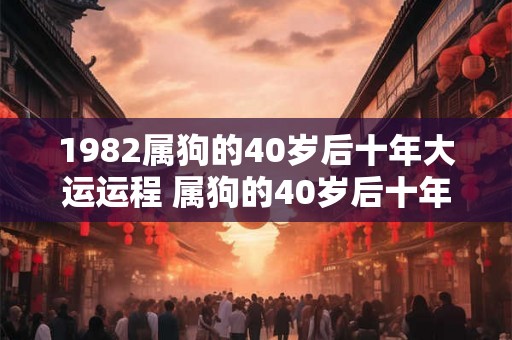 1982属狗的40岁后十年大运运程 属狗的40岁后十年大运如何
