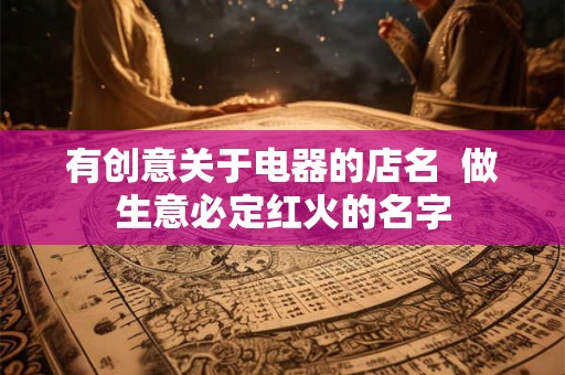 有创意关于电器的店名  做生意必定红火的名字