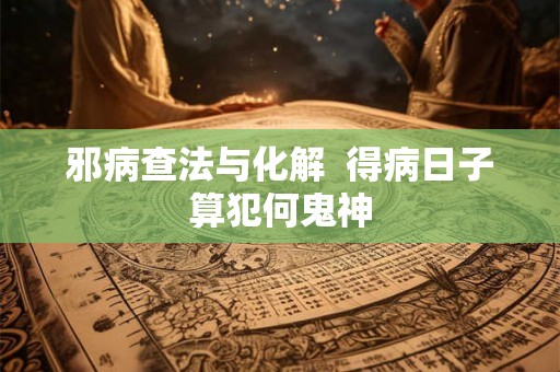 邪病查法与化解  得病日子算犯何鬼神