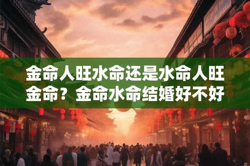 金命人旺水命还是水命人旺金命？金命水命结婚好不好？