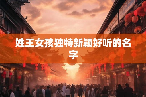 姓王女孩独特新颖好听的名字