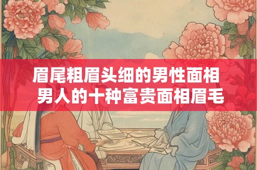 眉尾粗眉头细的男性面相  男人的十种富贵面相眉毛