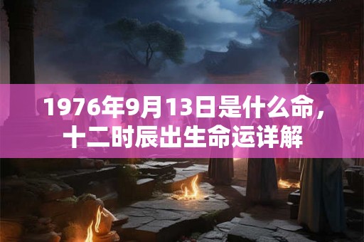 1976年9月13日是什么命,十二时辰出生命运详解 1976年9月13日是什么命,十二时辰出生命运详解