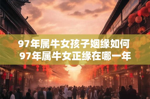 97年属牛女孩子姻缘如何 97年属牛女正缘在哪一年