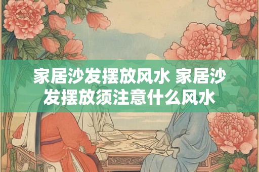 家居沙发摆放风水 家居沙发摆放须注意什么风水 家居沙发摆放风水 家居沙发摆放须注意什么风水