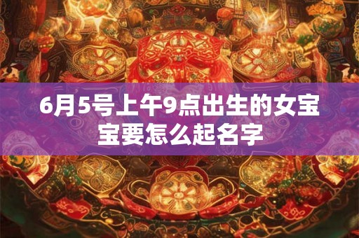 6月5号上午9点出生的女宝宝要怎么起名字 6月5号上午9点出生的女宝宝要怎么起名字