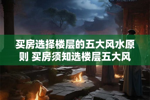 买房选择楼层的五大风水原则 买房须知选楼层五大风水原则