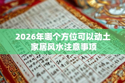2026年哪个方位可以动土 家居风水注意事项 2026年哪个方位可以动土 家居风水注意事项