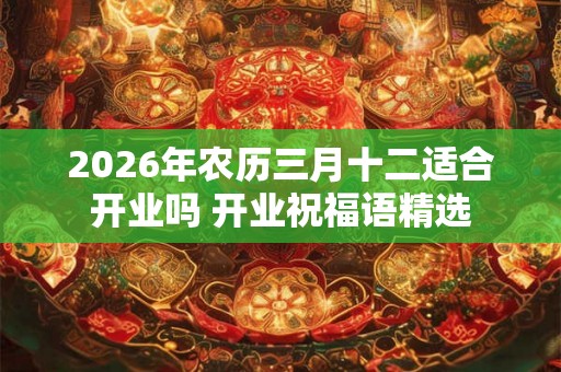 2026年农历三月十二适合开业吗 开业祝福语精选