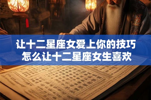 让十二星座女爱上你的技巧 怎么让十二星座女生喜欢上你