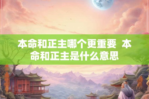 本命和正主哪个更重要  本命和正主是什么意思