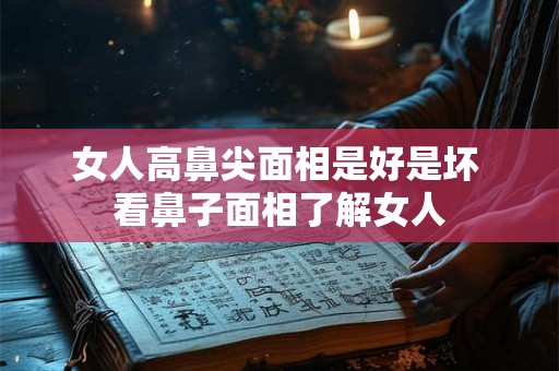 女人高鼻尖面相是好是坏 看鼻子面相了解女人